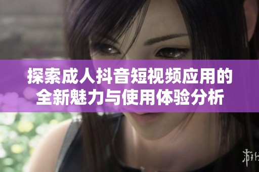 探索成人抖音短视频应用的全新魅力与使用体验分析