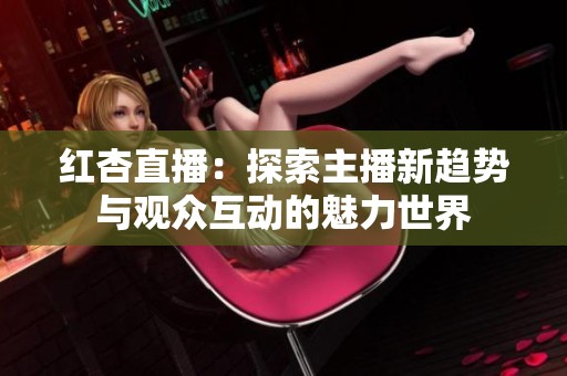 红杏直播：探索主播新趋势与观众互动的魅力世界
