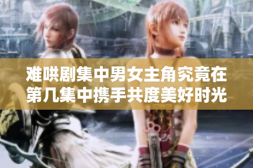 难哄剧集中男女主角究竟在第几集中携手共度美好时光