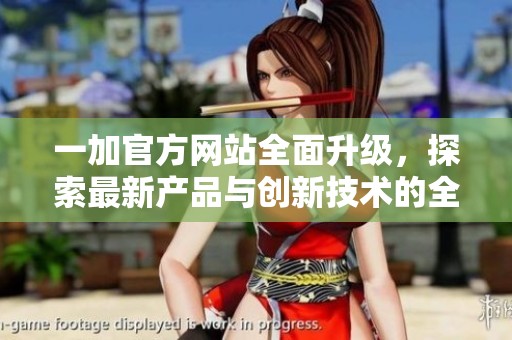 一加官方网站全面升级，探索最新产品与创新技术的全新体验