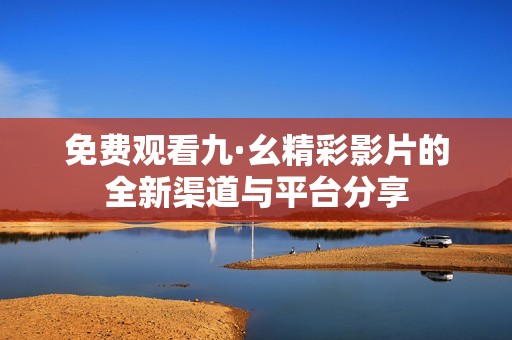 免费观看九·幺精彩影片的全新渠道与平台分享