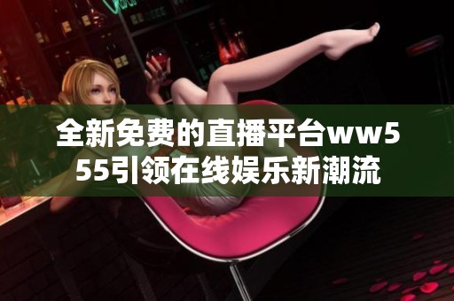 全新免费的直播平台ww555引领在线娱乐新潮流
