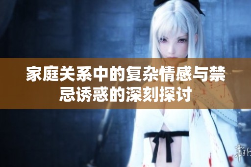家庭关系中的复杂情感与禁忌诱惑的深刻探讨