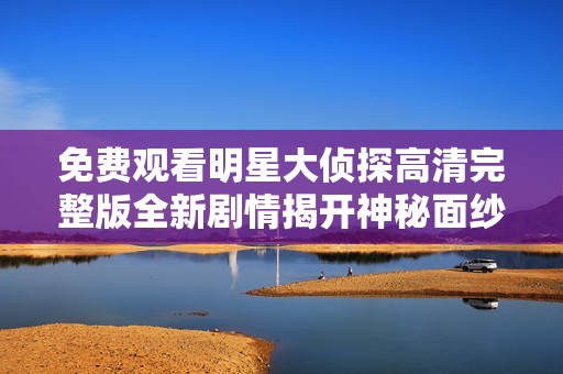 免费观看明星大侦探高清完整版全新剧情揭开神秘面纱