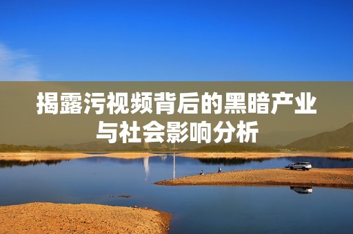 揭露污视频背后的黑暗产业与社会影响分析