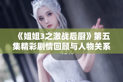 《姐姐3之激战后厨》第五集精彩剧情回顾与人物关系深度解析