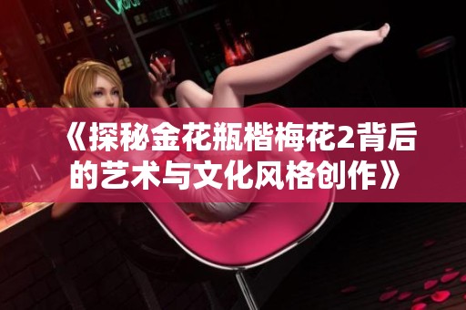 《探秘金花瓶楷梅花2背后的艺术与文化风格创作》
