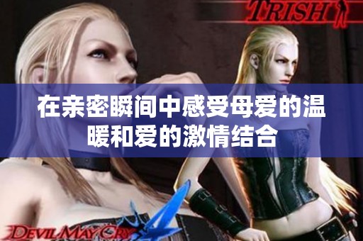 在亲密瞬间中感受母爱的温暖和爱的激情结合