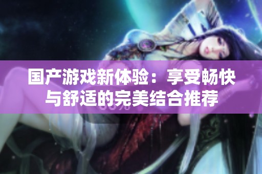 国产游戏新体验：享受畅快与舒适的完美结合推荐