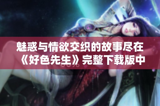 魅惑与情欲交织的故事尽在《好色先生》完整下载版中