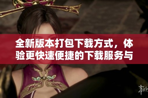 全新版本打包下载方式，体验更快速便捷的下载服务与支持