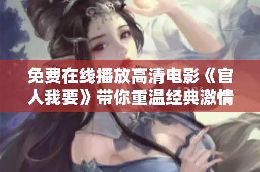 免费在线播放高清电影《官人我要》带你重温经典激情之旅