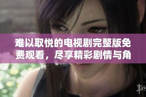 难以取悦的电视剧完整版免费观看，尽享精彩剧情与角色发展
