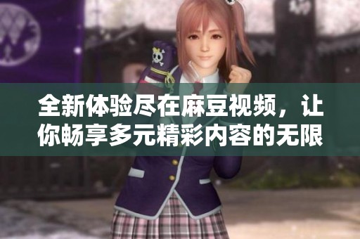全新体验尽在麻豆视频，让你畅享多元精彩内容的无限可能