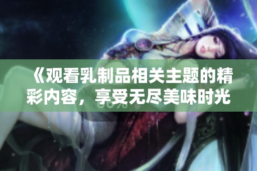 《观看乳制品相关主题的精彩内容，享受无尽美味时光》