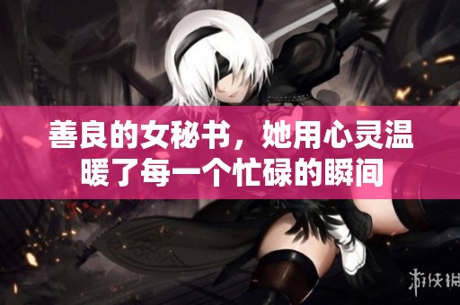 善良的女秘书，她用心灵温暖了每一个忙碌的瞬间