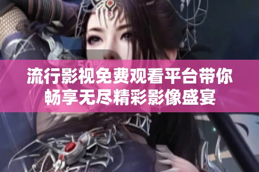 流行影视免费观看平台带你畅享无尽精彩影像盛宴