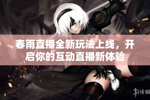 春雨直播全新玩法上线，开启你的互动直播新体验