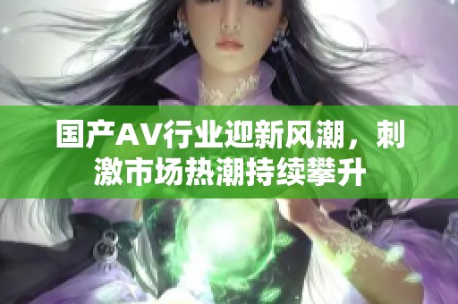 国产AV行业迎新风潮，刺激市场热潮持续攀升