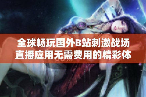 全球畅玩国外B站刺激战场直播应用无需费用的精彩体验分享