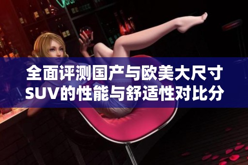 全面评测国产与欧美大尺寸SUV的性能与舒适性对比分析