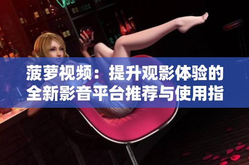 菠萝视频：提升观影体验的全新影音平台推荐与使用指南