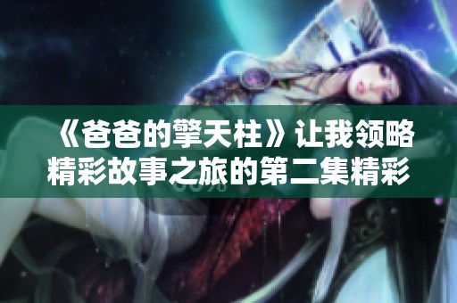 《爸爸的擎天柱》让我领略精彩故事之旅的第二集精彩回顾