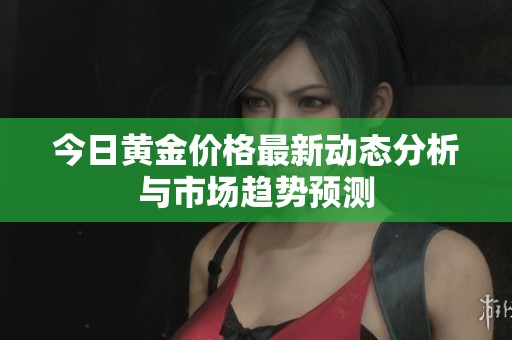 今日黄金价格最新动态分析与市场趋势预测