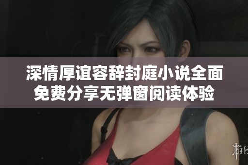 深情厚谊容辞封庭小说全面免费分享无弹窗阅读体验