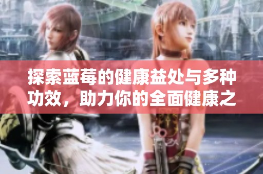 探索蓝莓的健康益处与多种功效，助力你的全面健康之路