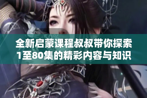 全新启蒙课程叔叔带你探索1至80集的精彩内容与知识分享