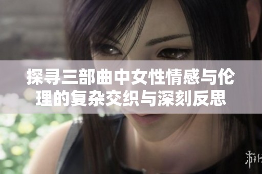 探寻三部曲中女性情感与伦理的复杂交织与深刻反思