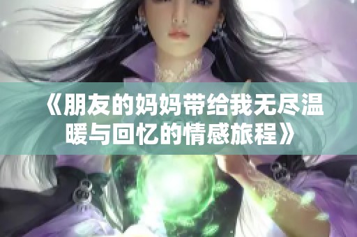《朋友的妈妈带给我无尽温暖与回忆的情感旅程》