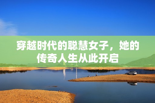 穿越时代的聪慧女子，她的传奇人生从此开启