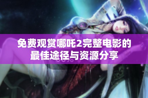 免费观赏哪吒2完整电影的最佳途径与资源分享