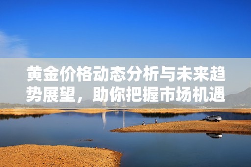 黄金价格动态分析与未来趋势展望，助你把握市场机遇