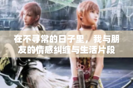 在不寻常的日子里，我与朋友的情感纠缠与生活片段