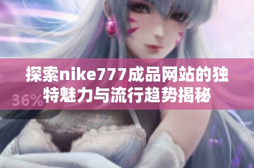 探索nike777成品网站的独特魅力与流行趋势揭秘