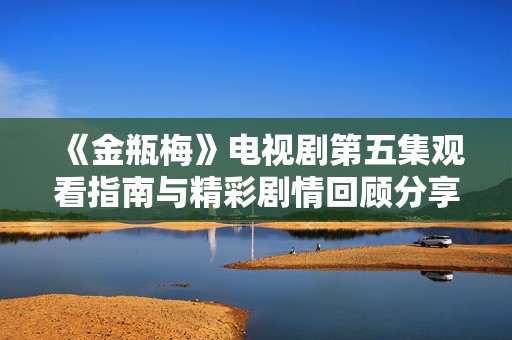 《金瓶梅》电视剧第五集观看指南与精彩剧情回顾分享