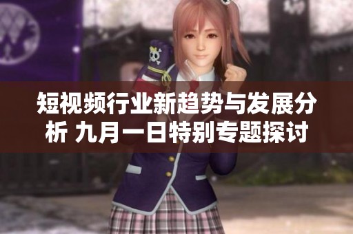 短视频行业新趋势与发展分析 九月一日特别专题探讨