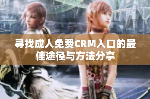 寻找成人免费CRM入口的最佳途径与方法分享