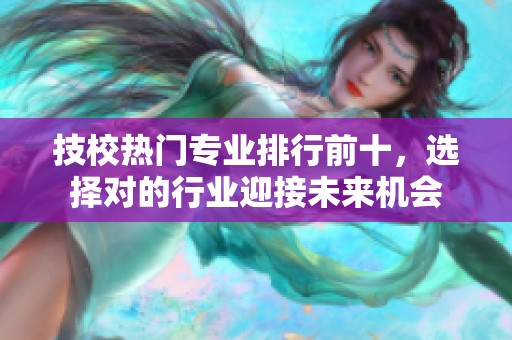 技校热门专业排行前十，选择对的行业迎接未来机会