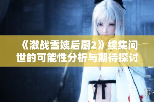 《激战雪姨后厨2》续集问世的可能性分析与期待探讨