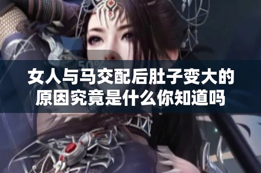 女人与马交配后肚子变大的原因究竟是什么你知道吗