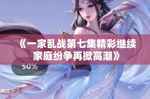 《一家乱战第七集精彩继续 家庭纷争再掀高潮》