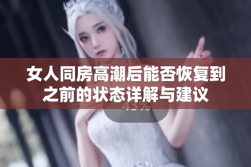 女人同房高潮后能否恢复到之前的状态详解与建议