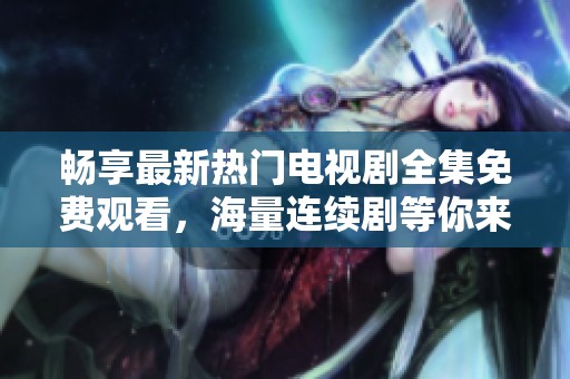 畅享最新热门电视剧全集免费观看，海量连续剧等你来看