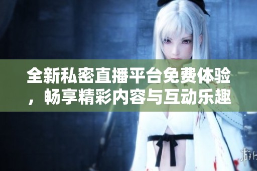 全新私密直播平台免费体验，畅享精彩内容与互动乐趣