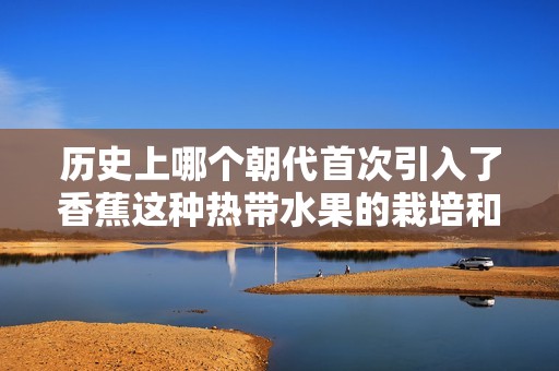 历史上哪个朝代首次引入了香蕉这种热带水果的栽培和食用