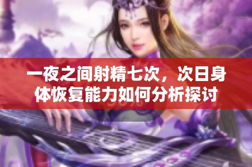 一夜之间射精七次，次日身体恢复能力如何分析探讨